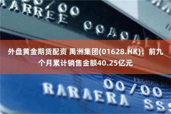 外盘黄金期货配资 禹洲集团(01628.HK)：前九个月累计销售金额40.25亿元