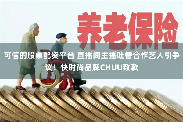 可信的股票配资平台 直播间主播吐槽合作艺人引争议！快时尚品牌CHUU致歉