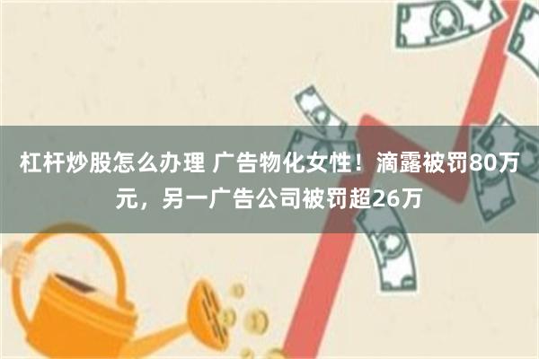 杠杆炒股怎么办理 广告物化女性！滴露被罚80万元，另一广告公司被罚超26万