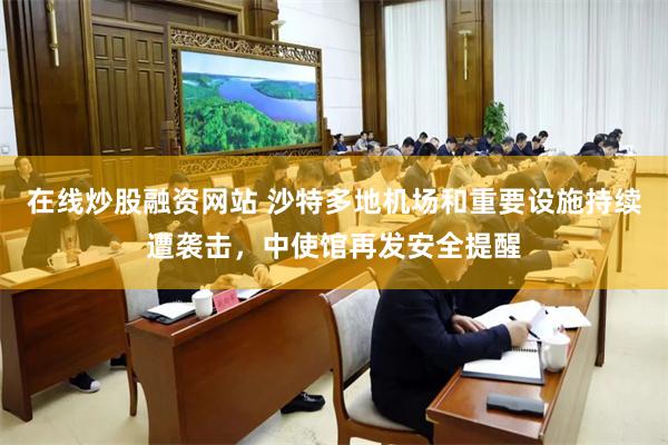 在线炒股融资网站 沙特多地机场和重要设施持续遭袭击,中使馆再发安全提醒