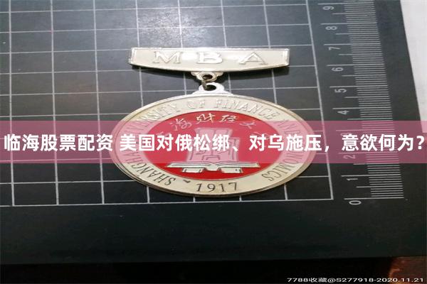 临海股票配资 美国对俄松绑、对乌施压，意欲何为？