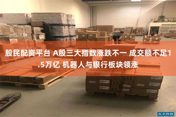 股民配资平台 A股三大指数涨跌不一 成交额不足1.5万亿 机器人与银行板块领涨