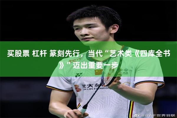 买股票 杠杆 篆刻先行，当代“艺术类《四库全书》”迈出重要一步