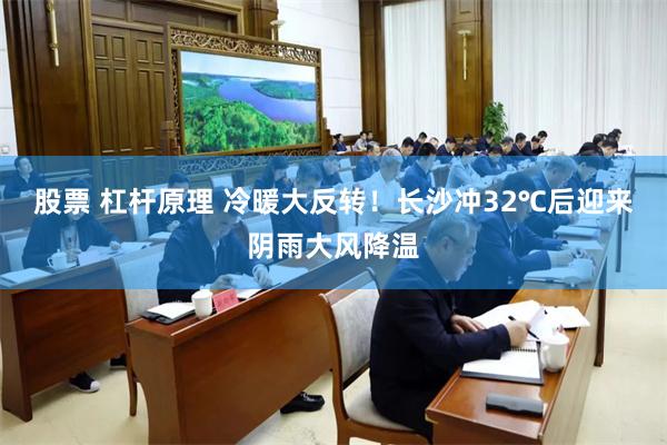 股票 杠杆原理 冷暖大反转！长沙冲32℃后迎来阴雨大风降温