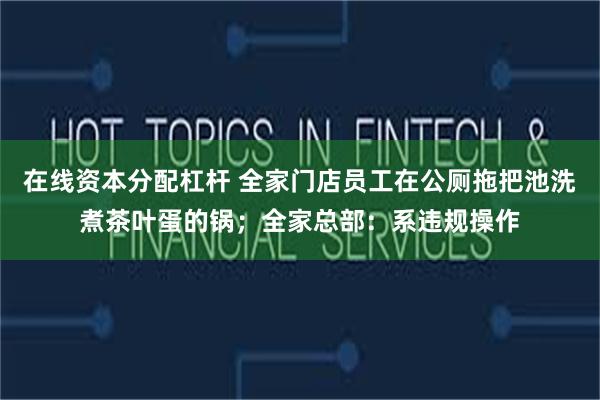 在线资本分配杠杆 全家门店员工在公厕拖把池洗煮茶叶蛋的锅；全家总部：系违规操作