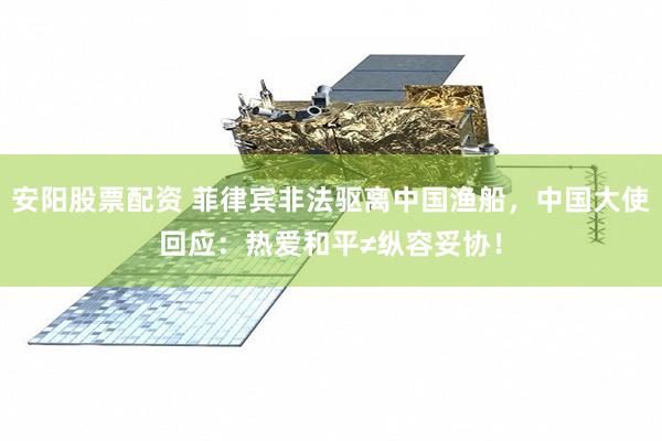 安阳股票配资 菲律宾非法驱离中国渔船，中国大使回应：热爱和平≠纵容妥协！