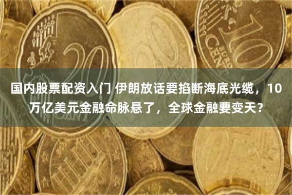 国内股票配资入门 伊朗放话要掐断海底光缆，10万亿美元金融命脉悬了，全球金融要变天？